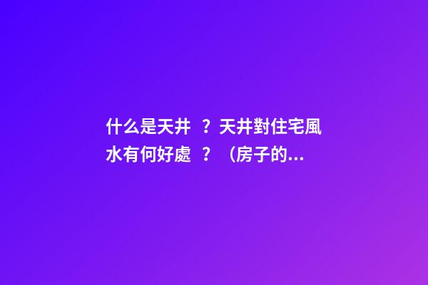 什么是天井？天井對住宅風水有何好處？（房子的天井有什么好處）